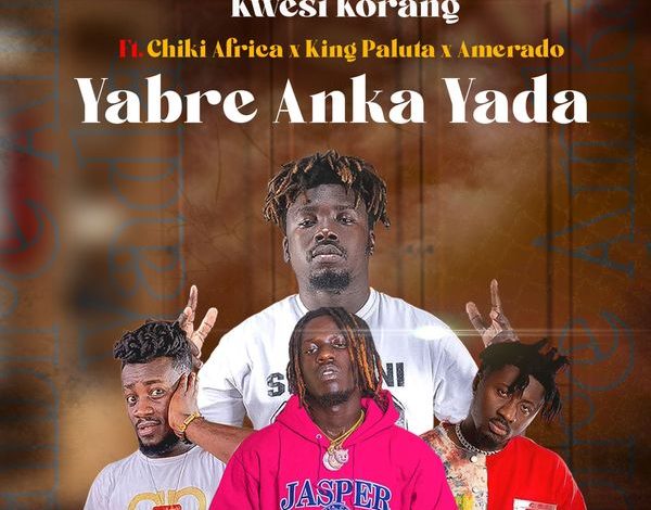 Kwesi Korang – Yabre Anka Yada Ft. Ameardo, King Paluta & Chiki Africa