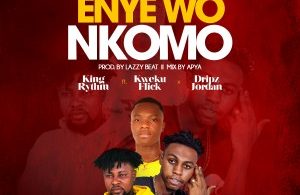 King Rythm – Enye Wo Nkomo Ft. Kweku Flick & Dripz Jordan