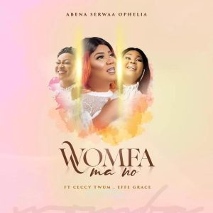 Abena Serwaa Ophelia - Womfa Ma No ft Ceccy Twum & Efe Grace
