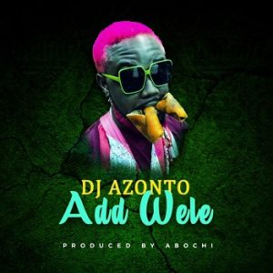 DJ Azonto - Add Wele (New Song)