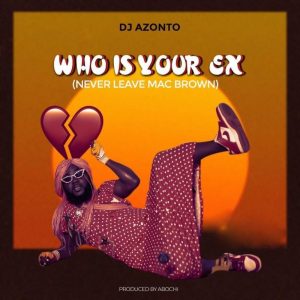 DJ Azonto - Who is your EX (Never Leave Mcbrown)