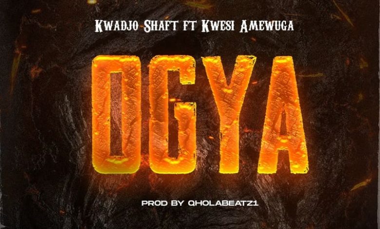Kwadjo Shaft - Ogya Ft. Kwesi Amewuga