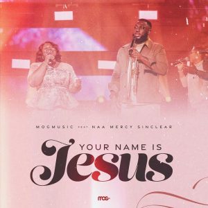 MOGmusic - Your Name Is Jesus Ft. Naa Mercy Sinclear
