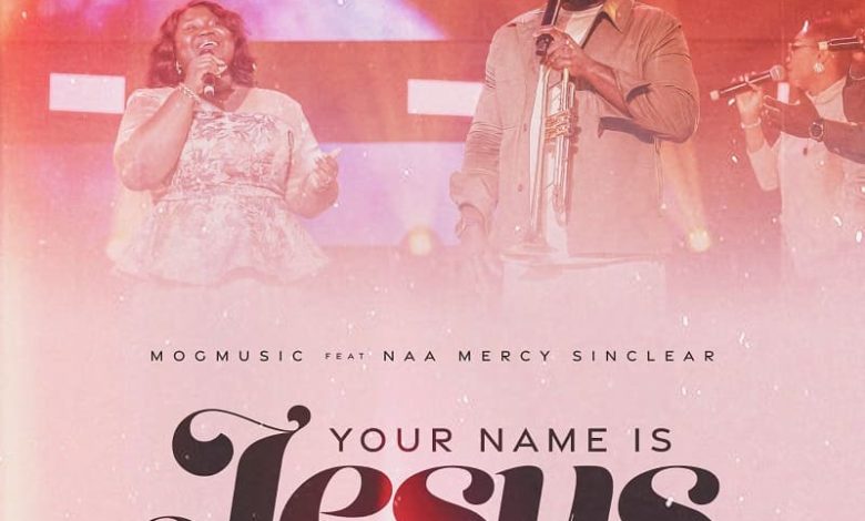 MOGmusic - Your Name Is Jesus Ft. Naa Mercy Sinclear